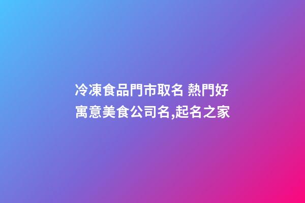 冷凍食品門市取名 熱門好寓意美食公司名,起名之家-第1張-公司起名-玄機(jī)派